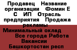 Продавец › Название организации ­ Фомин Е.С., ИП › Отрасль предприятия ­ Продажа рекламы › Минимальный оклад ­ 50 000 - Все города Работа » Вакансии   . Башкортостан респ.,Баймакский р-н